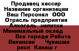 Продавец-кассир › Название организации ­ Ваш Персонал, ООО › Отрасль предприятия ­ Алкоголь, напитки › Минимальный оклад ­ 13 000 - Все города Работа » Вакансии   . Чувашия респ.,Канаш г.